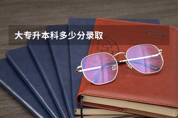 大专升本科多少分录取