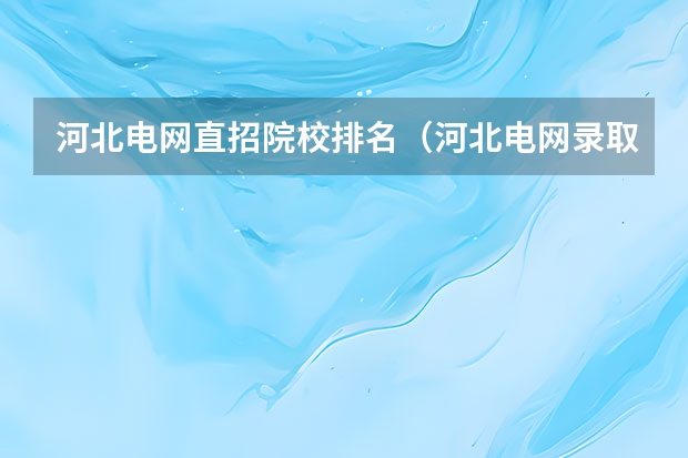 河北电网直招院校排名（河北电网录取院校排名）