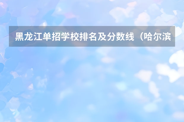 黑龙江单招学校排名及分数线（哈尔滨单招学校排名）