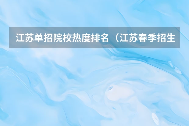 江苏单招院校热度排名（江苏春季招生的大专院校排名）