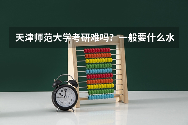 天津师范大学考研难吗？一般要什么水平才可以进入？