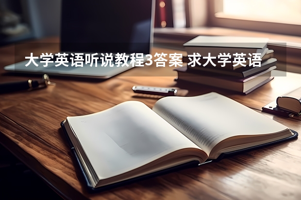 大学英语听说教程3答案 求大学英语综合教程三(上海外语教育出版社的)的课文翻译及课后习题答案~