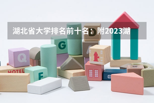 湖北省大学排名前十名：附2023湖北省大学排名一览表最新 湖北省公办本科大学排名