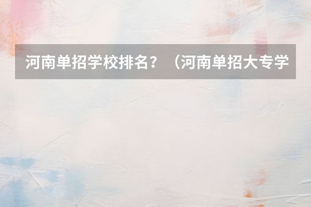 河南单招学校排名？（河南单招大专学校排行榜）