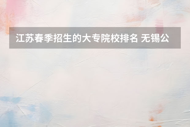 江苏春季招生的大专院校排名 无锡公办大专院校排名
