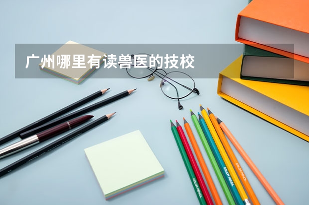 广州哪里有读兽医的技校