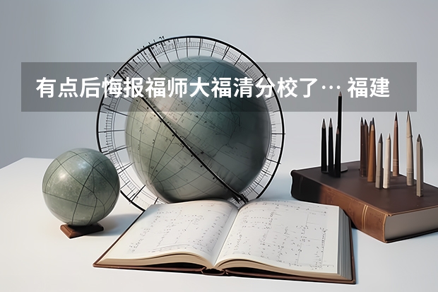 有点后悔报福师大福清分校了… 福建师范大学福清分校录取分数线排名