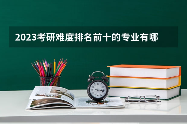 2023考研难度排名前十的专业有哪些？学姐分析？