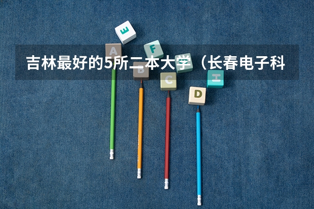 吉林最好的5所二本大学（长春电子科技学院是几本院校？）