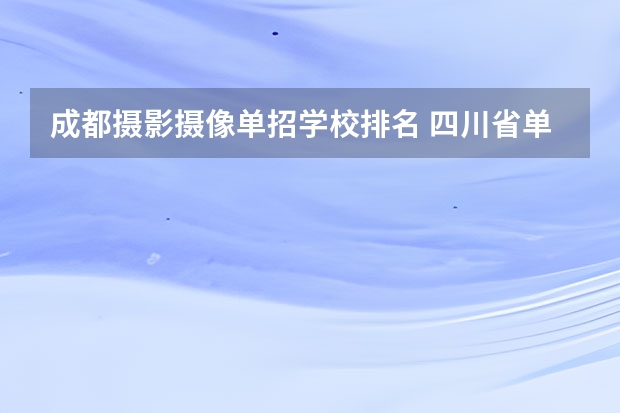 成都摄影摄像单招学校排名 四川省单招学校排名表四川省单招学校排名