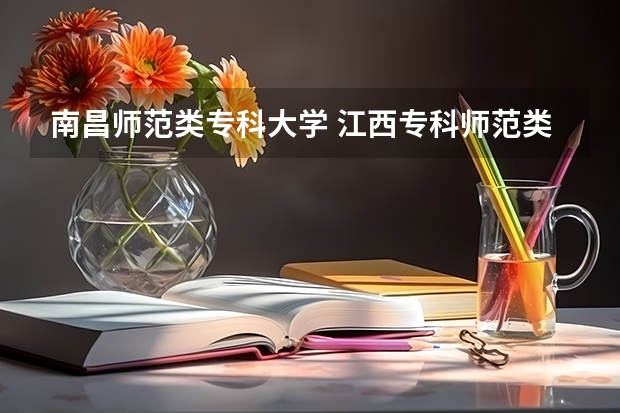 南昌师范类专科大学 江西专科师范类学校排名及分数线