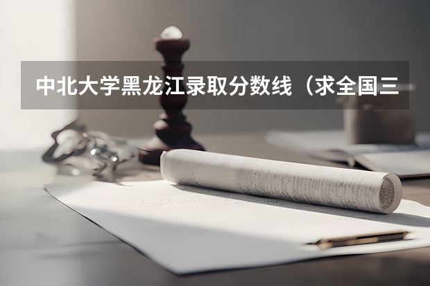 中北大学黑龙江录取分数线(求全国三本院校分数线)
