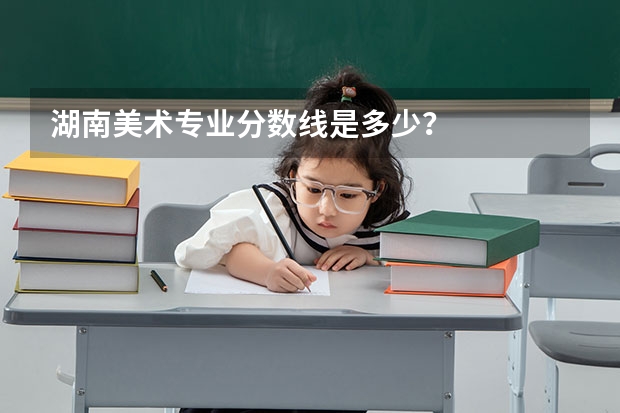 湖南美术专业分数线是多少？