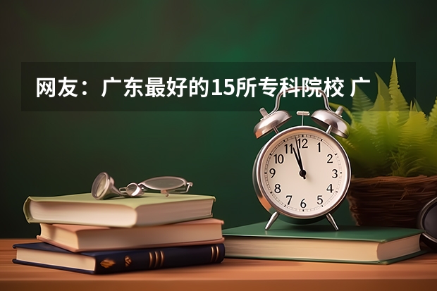 网友：广东最好的15所专科院校 广东文科排名