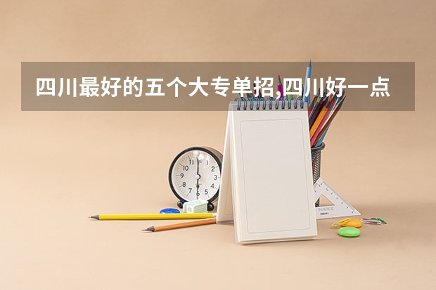四川最好的五个大专单招,四川好一点的单招专科大学（成都单招公办大专学校排名）