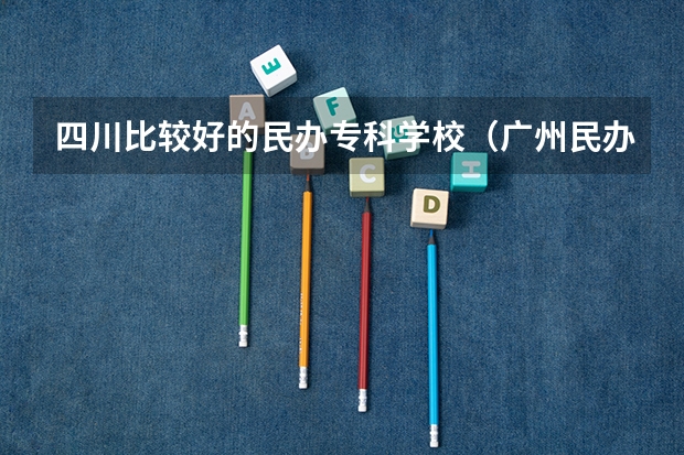四川比较好的民办专科学校（广州民办大专院校比较好的学校）