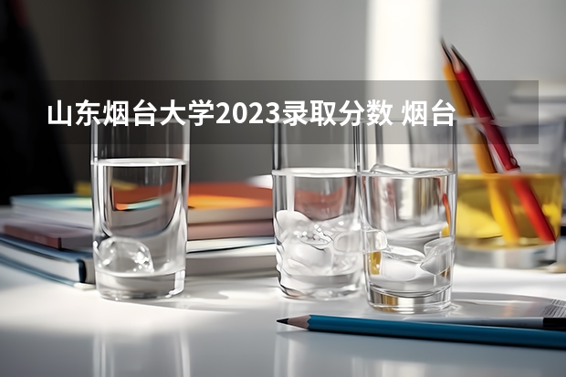 山东烟台大学2023录取分数 烟台大学录取分数线2023
