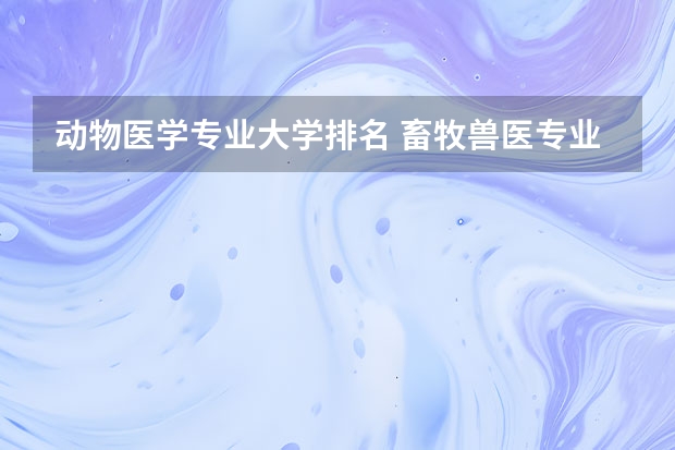 动物医学专业大学排名 畜牧兽医专业大学排名是怎样的？
