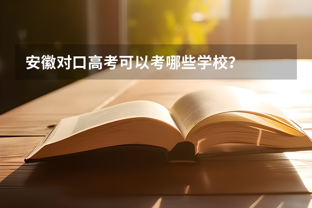 安徽对口高考可以考哪些学校？