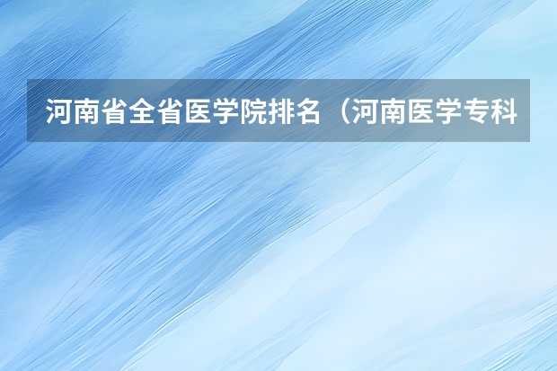 河南省全省医学院排名（河南医学专科学校排名）