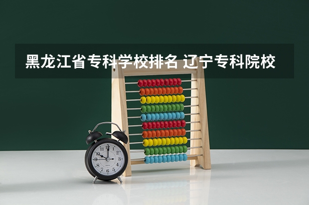 黑龙江省专科学校排名 辽宁专科院校排名