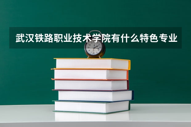 武汉铁路职业技术学院有什么特色专业，专业排名如何