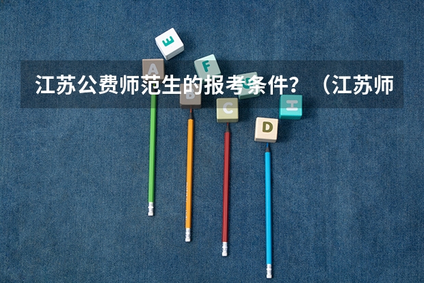 江苏公费师范生的报考条件？（江苏师范大学定向师范生分数线）
