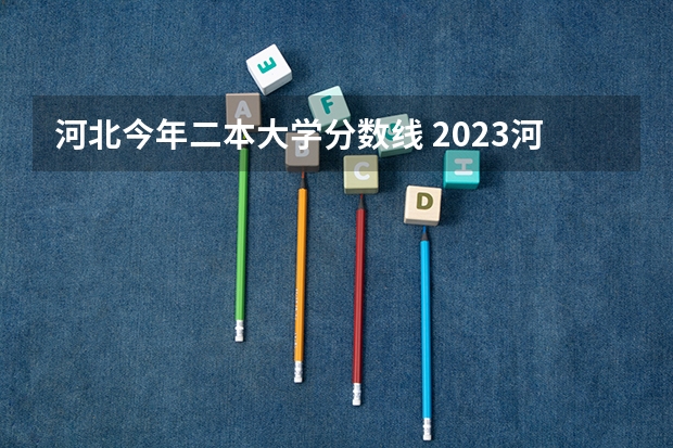 河北今年二本大学分数线 2023河北一本二本分数线