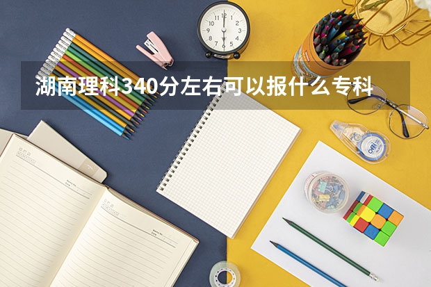 湖南理科340分左右可以报什么专科学校?