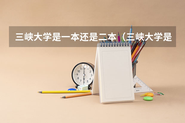 三峡大学是一本还是二本（三峡大学是一本还是二本）