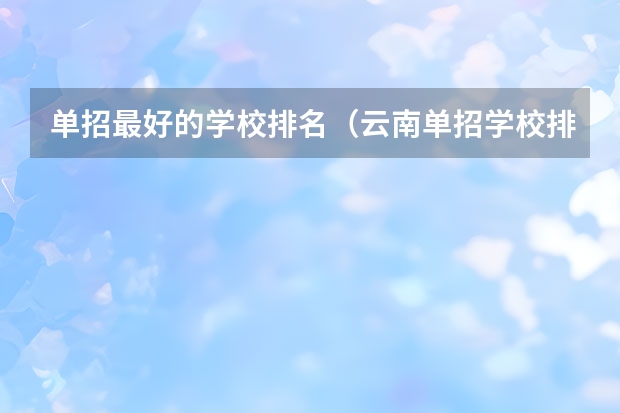 单招最好的学校排名（云南单招学校排名前十）