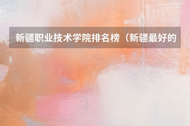 新疆职业技术学院排名榜（新疆最好的职业学校排名？）