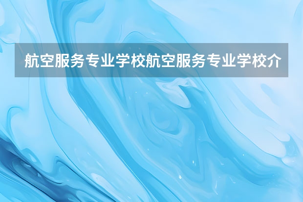 航空服务专业学校航空服务专业学校介绍 中国十大空乘学校排名
