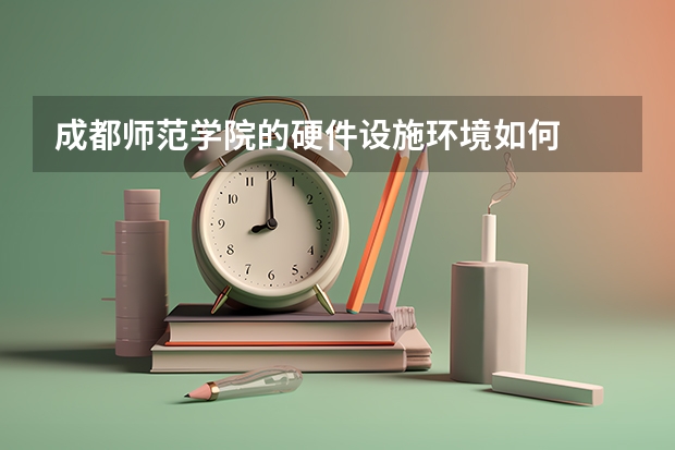 成都师范学院的硬件设施环境如何