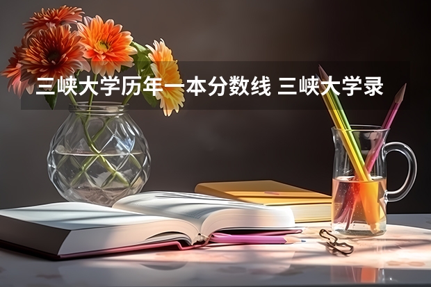 三峡大学历年一本分数线 三峡大学录取分数线