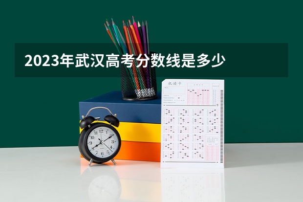 2023年武汉高考分数线是多少