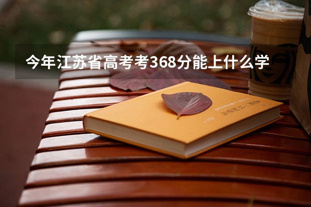 今年江苏省高考考368分能上什么学校