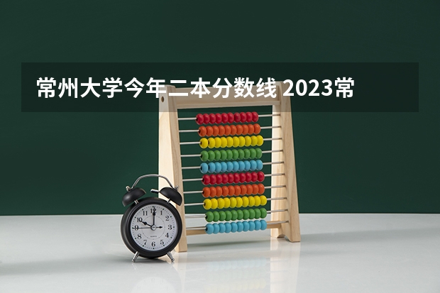 常州大学今年二本分数线 2023常州大学在江苏录取分数线