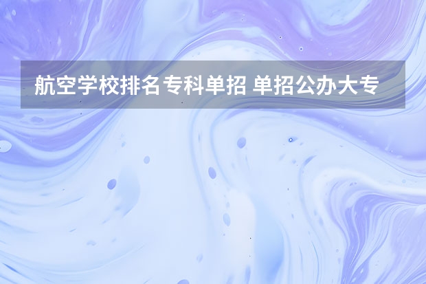 航空学校排名专科单招 单招公办大专学校排名