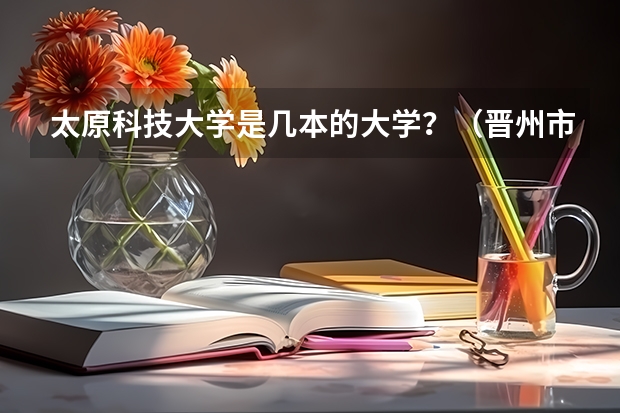 太原科技大学是几本的大学?(晋州市职教中心招生电话)