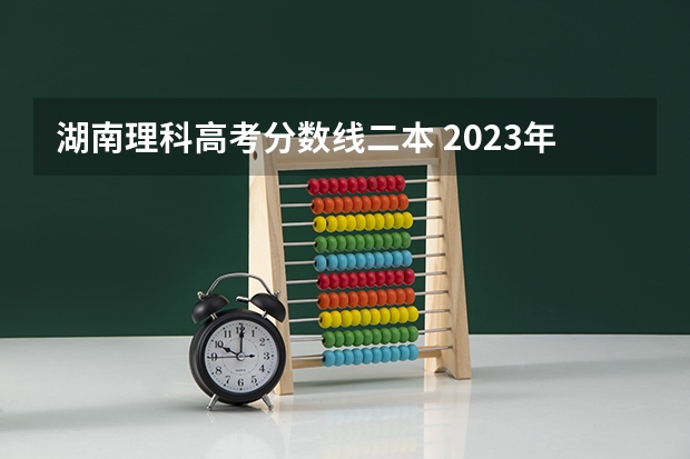 湖南理科高考分数线二本 2023年湖南高考二本分数线