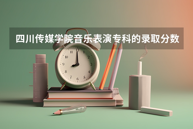 四川传媒学院音乐表演专科的录取分数线（播音主持可以考取那些大学啊？）