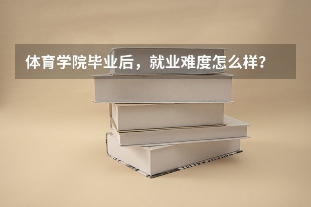 体育学院毕业后，就业难度怎么样？