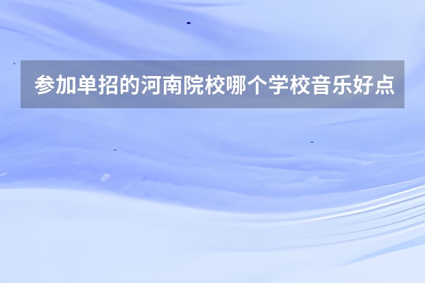 参加单招的河南院校哪个学校音乐好点啊 急求