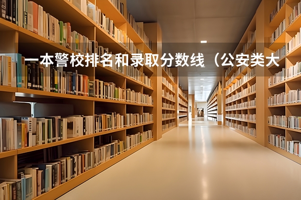 一本警校排名和录取分数线（公安类大学排名及录取分数线）