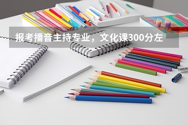 报考播音主持专业，文化课300分左右，想考上戏，家庭优越，专业强，不知道行不。又想咨询下川师大怎么上呢
