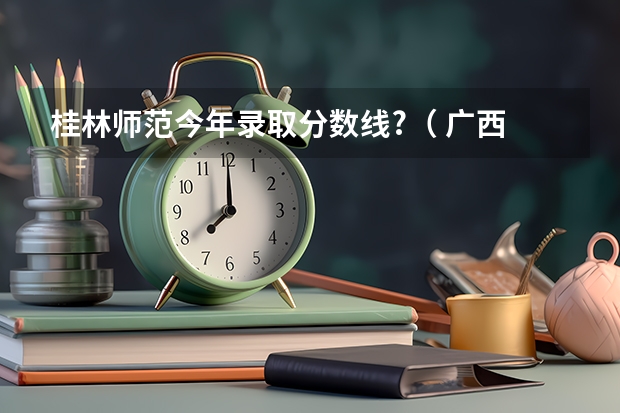 桂林师范今年录取分数线?（?广西?3本分数线）