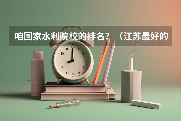 咱国家水利院校的排名?(江苏最好的十所大学排名2023-盘点江苏省十大名牌大学(2023参考))