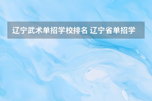 辽宁武术单招学校排名 辽宁省单招学校排名前十