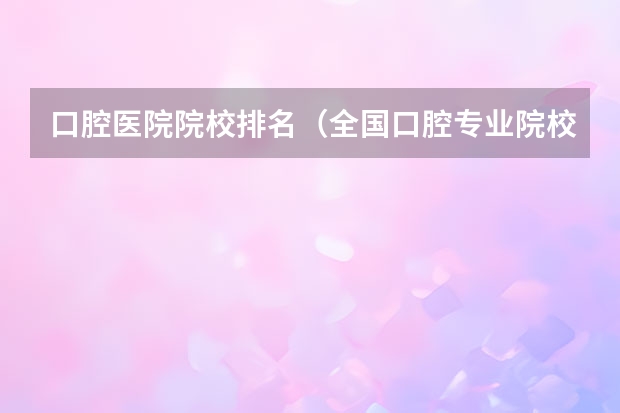 口腔医院院校排名（全国口腔专业院校排名）